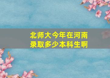 北师大今年在河南录取多少本科生啊