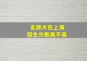 北师大在上海招生分数高不高