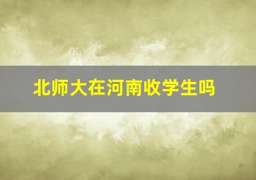 北师大在河南收学生吗