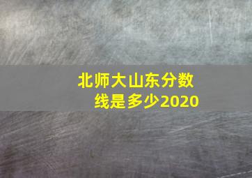 北师大山东分数线是多少2020