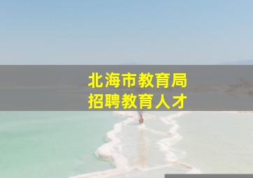 北海市教育局招聘教育人才