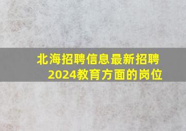 北海招聘信息最新招聘2024教育方面的岗位