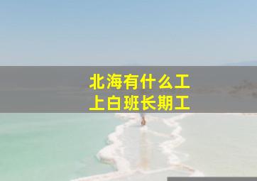 北海有什么工上白班长期工