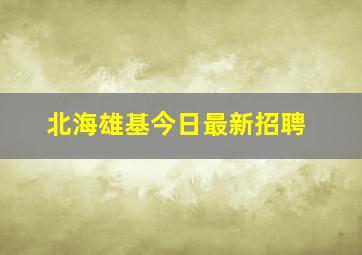 北海雄基今日最新招聘