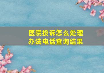 医院投诉怎么处理办法电话查询结果