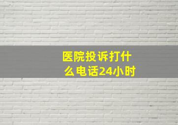 医院投诉打什么电话24小时