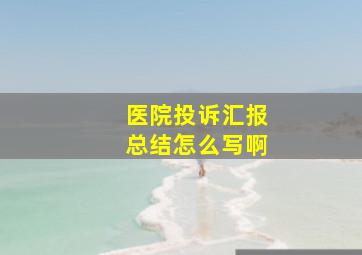 医院投诉汇报总结怎么写啊