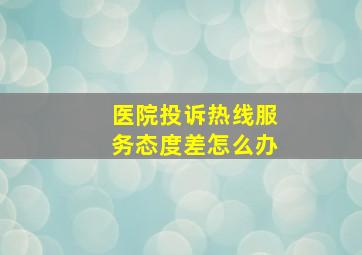 医院投诉热线服务态度差怎么办