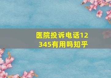 医院投诉电话12345有用吗知乎