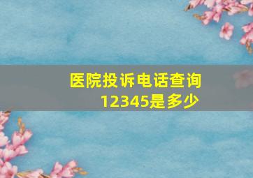 医院投诉电话查询12345是多少