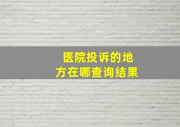 医院投诉的地方在哪查询结果