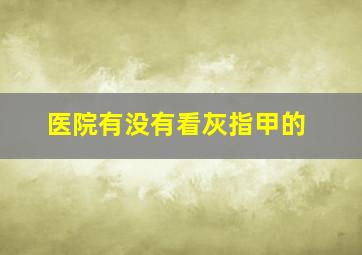 医院有没有看灰指甲的