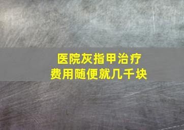 医院灰指甲治疗费用随便就几千块