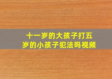 十一岁的大孩子打五岁的小孩子犯法吗视频