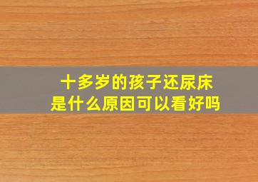 十多岁的孩子还尿床是什么原因可以看好吗