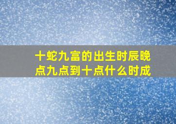 十蛇九富的出生时辰晚点九点到十点什么时成