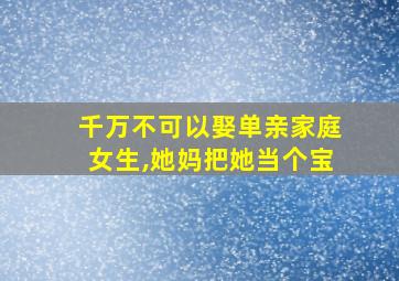 千万不可以娶单亲家庭女生,她妈把她当个宝