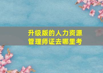 升级版的人力资源管理师证去哪里考