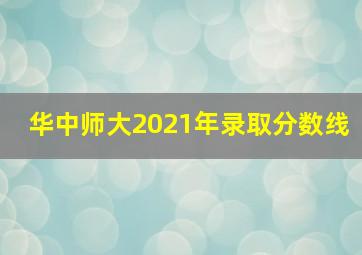 华中师大2021年录取分数线