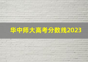 华中师大高考分数线2023