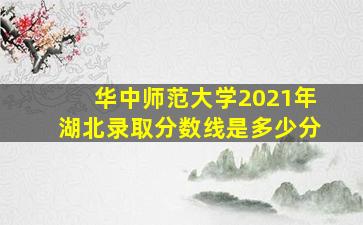 华中师范大学2021年湖北录取分数线是多少分