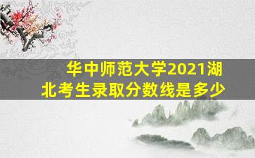 华中师范大学2021湖北考生录取分数线是多少