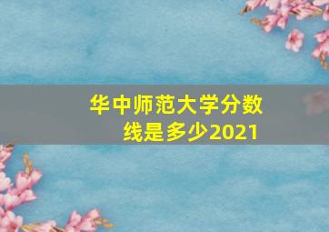 华中师范大学分数线是多少2021