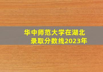 华中师范大学在湖北录取分数线2023年