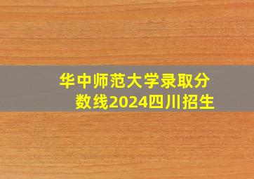 华中师范大学录取分数线2024四川招生