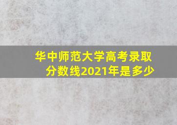 华中师范大学高考录取分数线2021年是多少