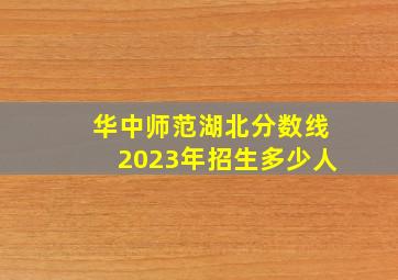 华中师范湖北分数线2023年招生多少人