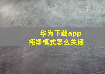 华为下载app纯净模式怎么关闭