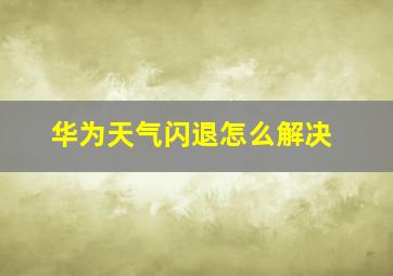 华为天气闪退怎么解决