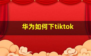 华为如何下tiktok