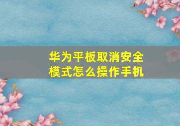 华为平板取消安全模式怎么操作手机