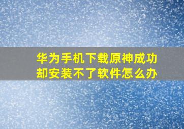 华为手机下载原神成功却安装不了软件怎么办