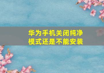 华为手机关闭纯净模式还是不能安装