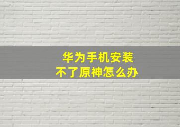 华为手机安装不了原神怎么办