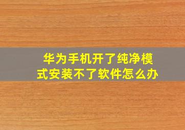 华为手机开了纯净模式安装不了软件怎么办