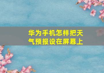 华为手机怎样把天气预报设在屏幕上