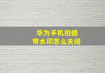 华为手机拍摄带水印怎么关闭