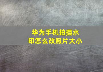 华为手机拍摄水印怎么改照片大小