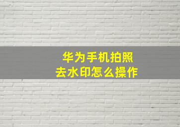 华为手机拍照去水印怎么操作