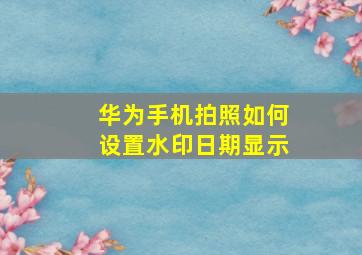 华为手机拍照如何设置水印日期显示