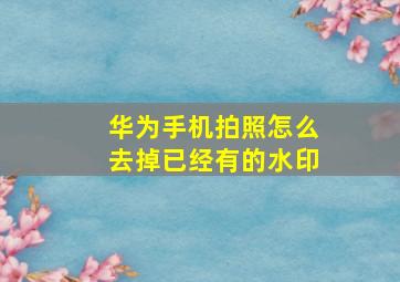 华为手机拍照怎么去掉已经有的水印