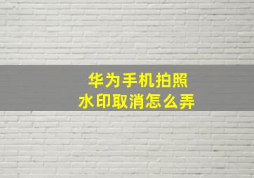 华为手机拍照水印取消怎么弄