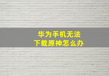 华为手机无法下载原神怎么办