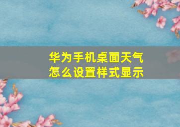 华为手机桌面天气怎么设置样式显示