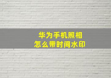 华为手机照相怎么带时间水印