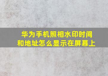 华为手机照相水印时间和地址怎么显示在屏幕上